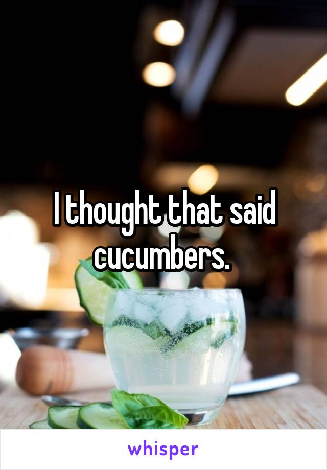 I thought that said cucumbers. 