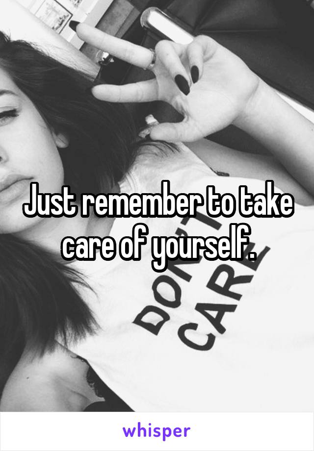 Just remember to take care of yourself.