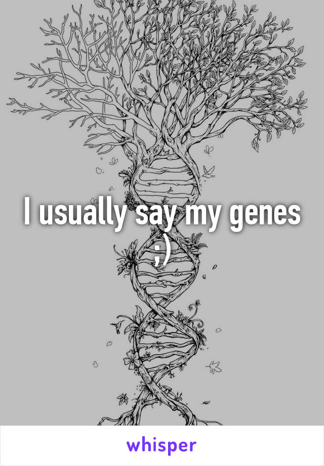 I usually say my genes ;)
