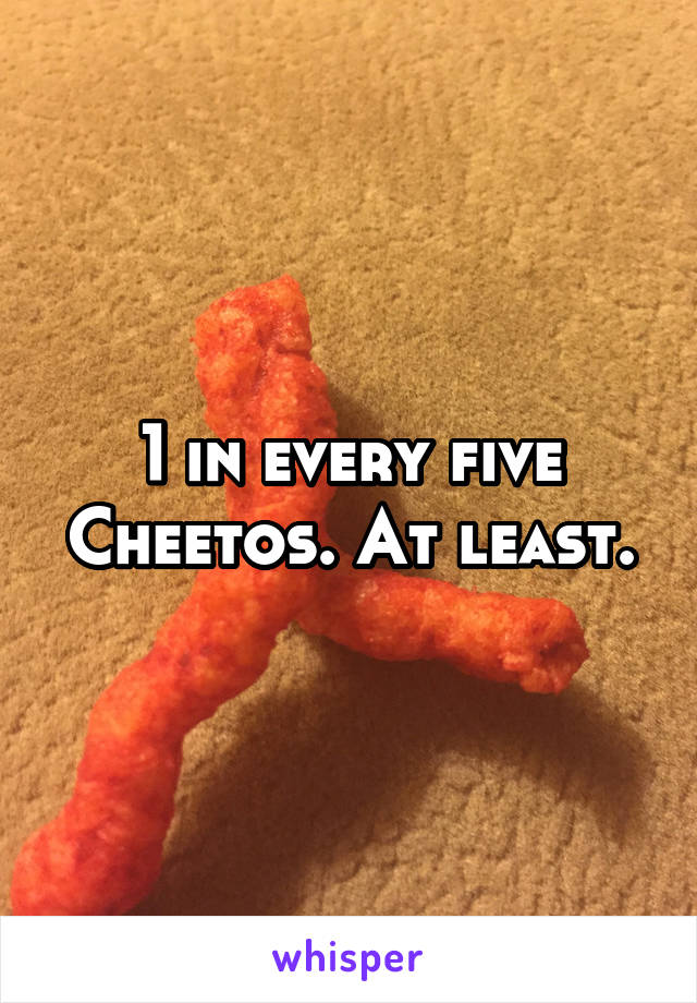 1 in every five Cheetos. At least.