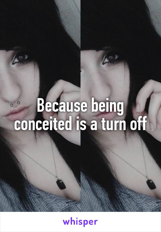 Because being conceited is a turn off