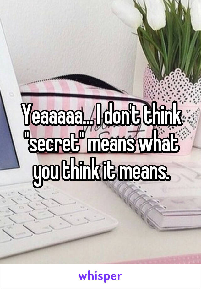 Yeaaaaa... I don't think "secret" means what you think it means.