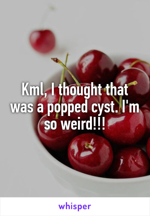 Kml, I thought that was a popped cyst. I'm so weird!!!