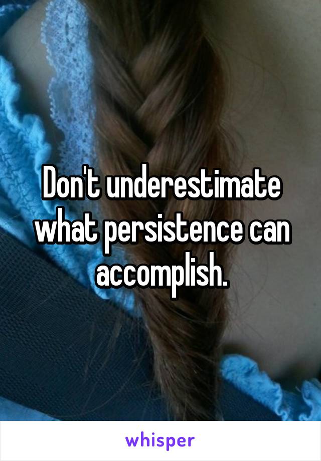 Don't underestimate what persistence can accomplish.