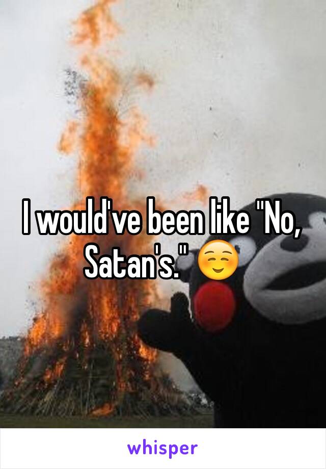 I would've been like "No, Satan's." ☺️
