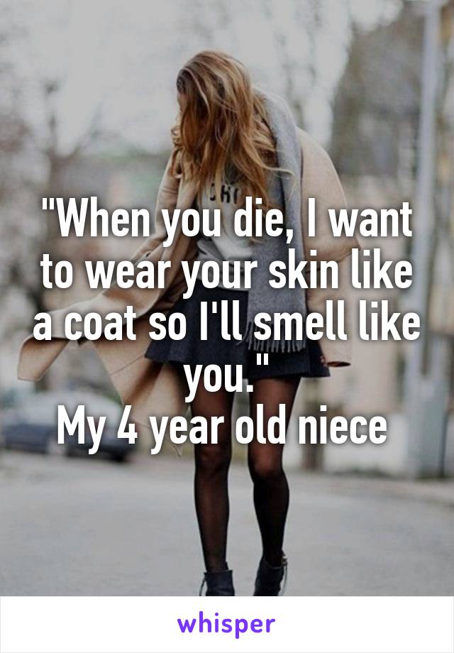 "When you die, I want to wear your skin like a coat so I'll smell like you."
My 4 year old niece 