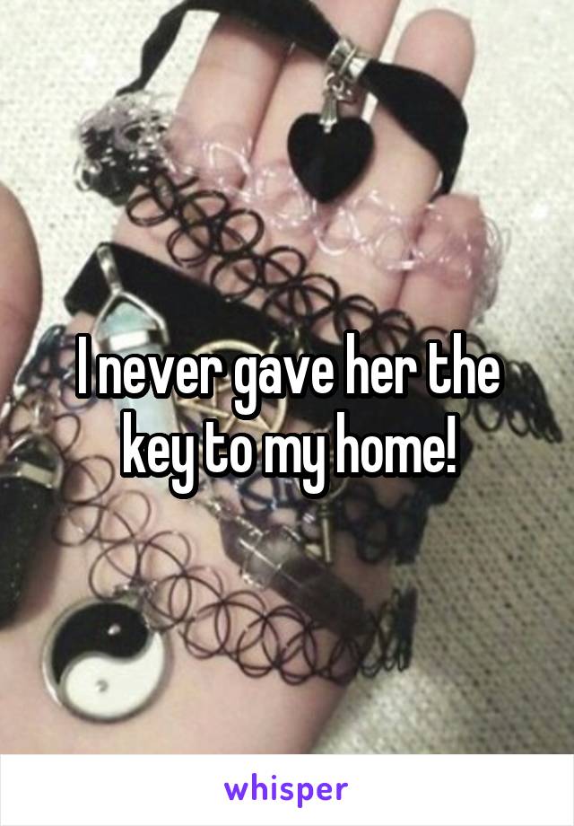 I never gave her the key to my home!