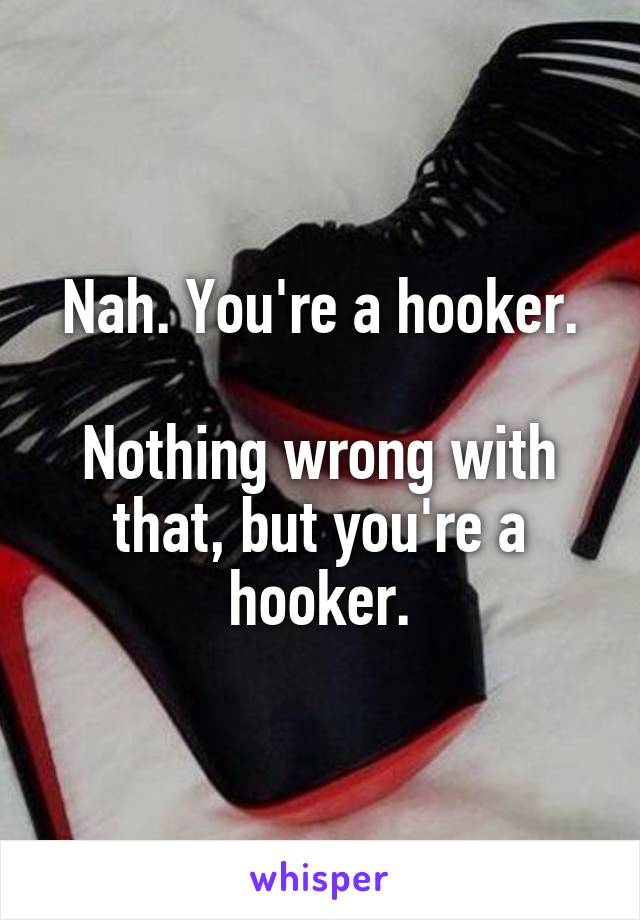 Nah. You're a hooker.

Nothing wrong with that, but you're a hooker.