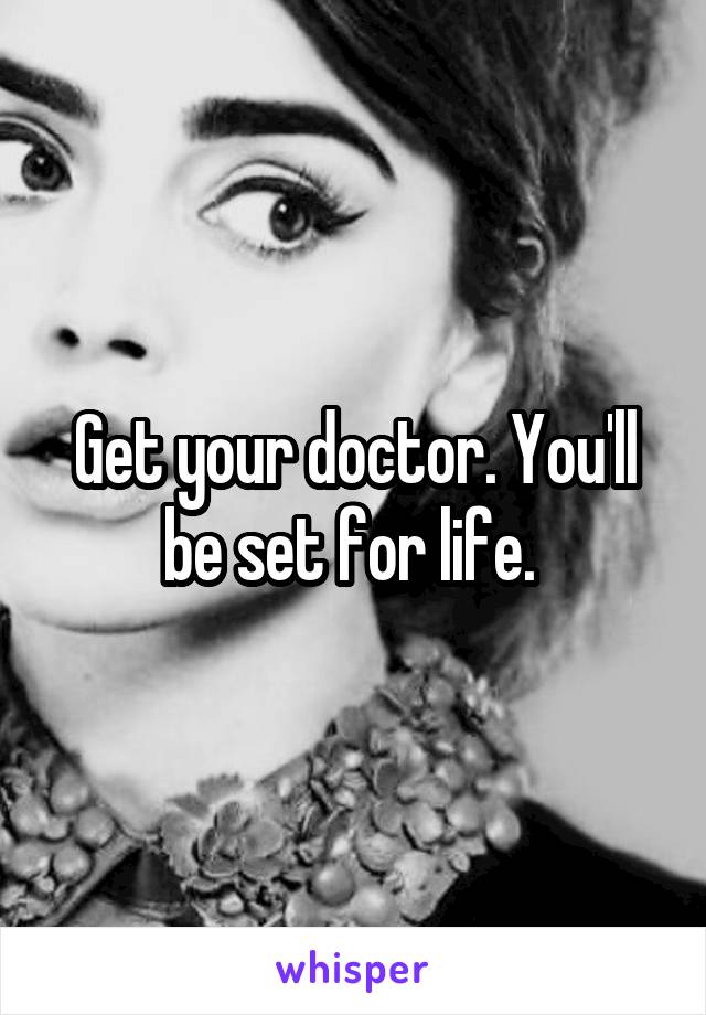 Get your doctor. You'll be set for life. 