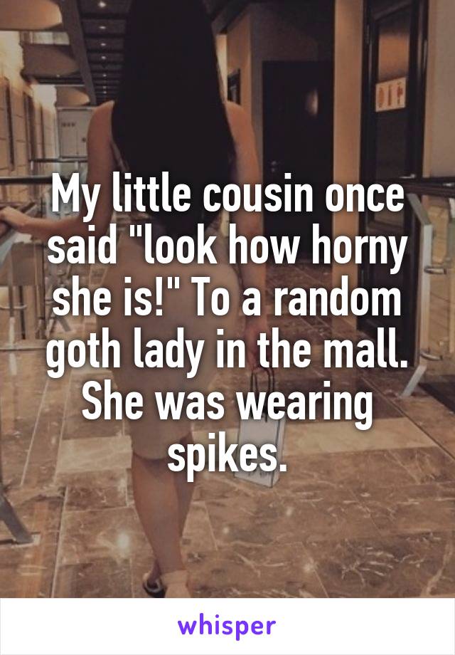 My little cousin once said "look how horny she is!" To a random goth lady in the mall. She was wearing spikes.