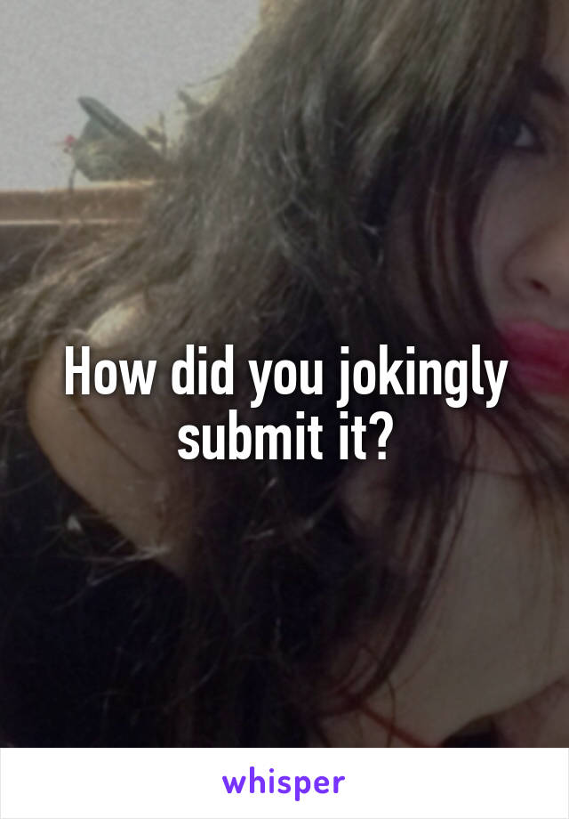 How did you jokingly submit it?