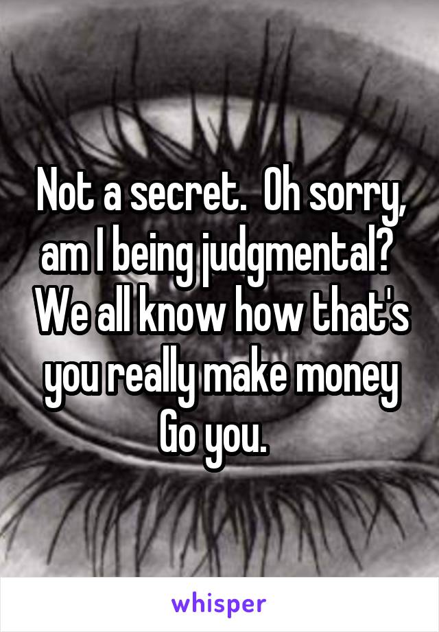 Not a secret.  Oh sorry, am I being judgmental?  We all know how that's you really make money
Go you.  