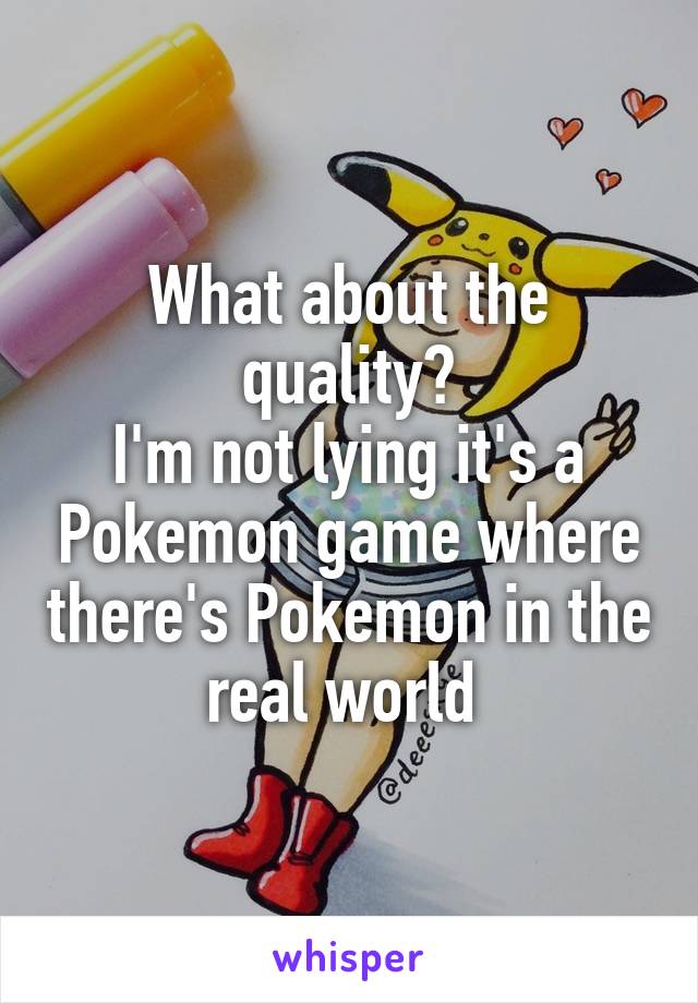 What about the quality?
I'm not lying it's a Pokemon game where there's Pokemon in the real world 