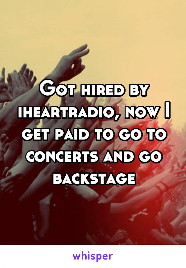Got hired by iheartradio, now I get paid to go to concerts and go backstage