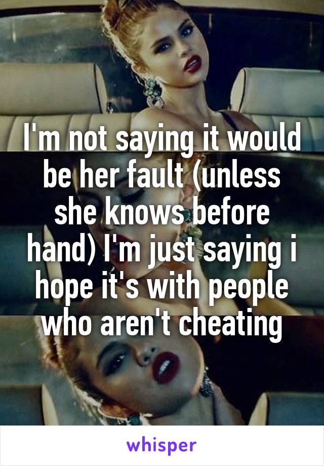 I'm not saying it would be her fault (unless she knows before hand) I'm just saying i hope it's with people who aren't cheating