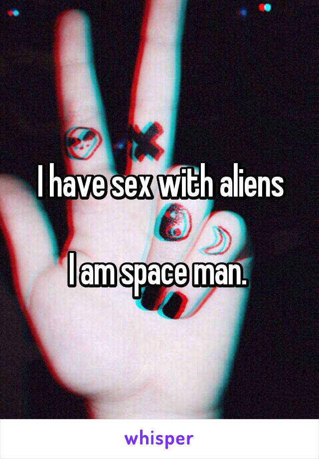 I have sex with aliens

I am space man. 