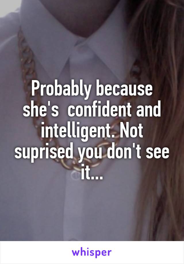 Probably because she's  confident and intelligent. Not suprised you don't see it...