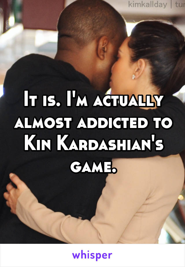 It is. I'm actually almost addicted to Kin Kardashian's game.