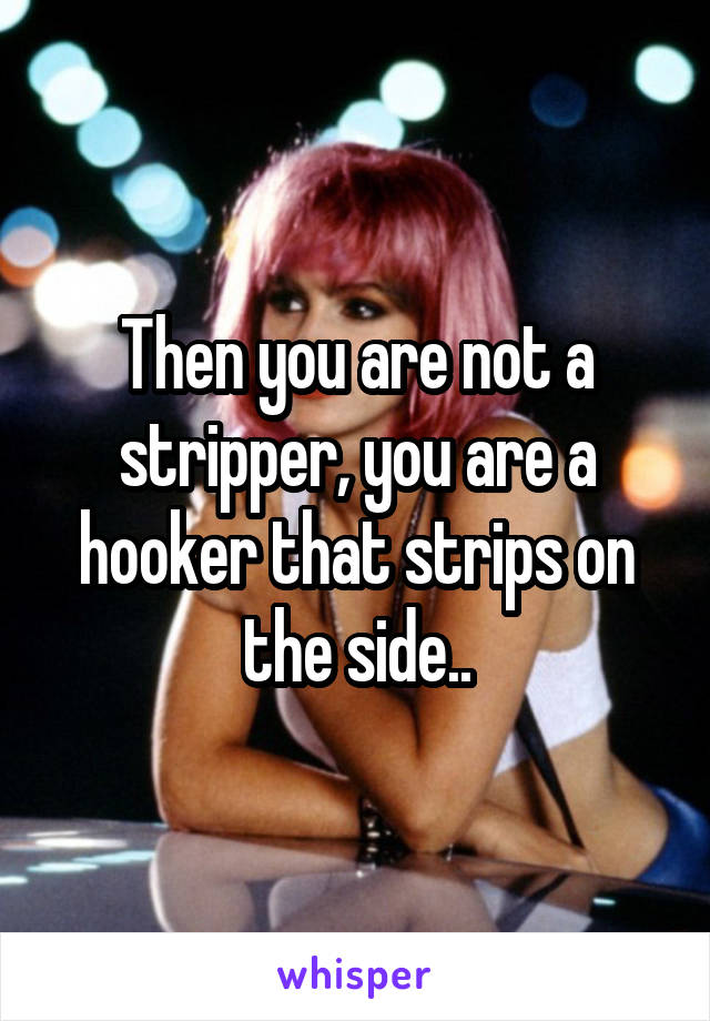 Then you are not a stripper, you are a hooker that strips on the side..