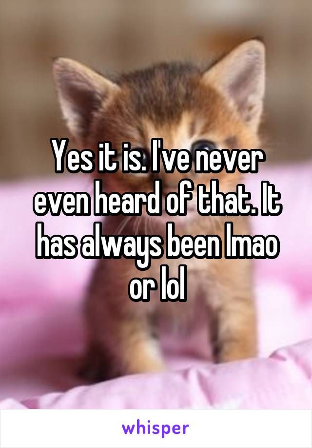 Yes it is. I've never even heard of that. It has always been lmao or lol