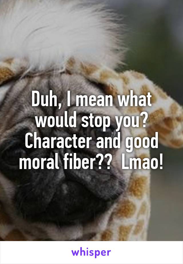 Duh, I mean what would stop you? Character and good moral fiber??  Lmao!