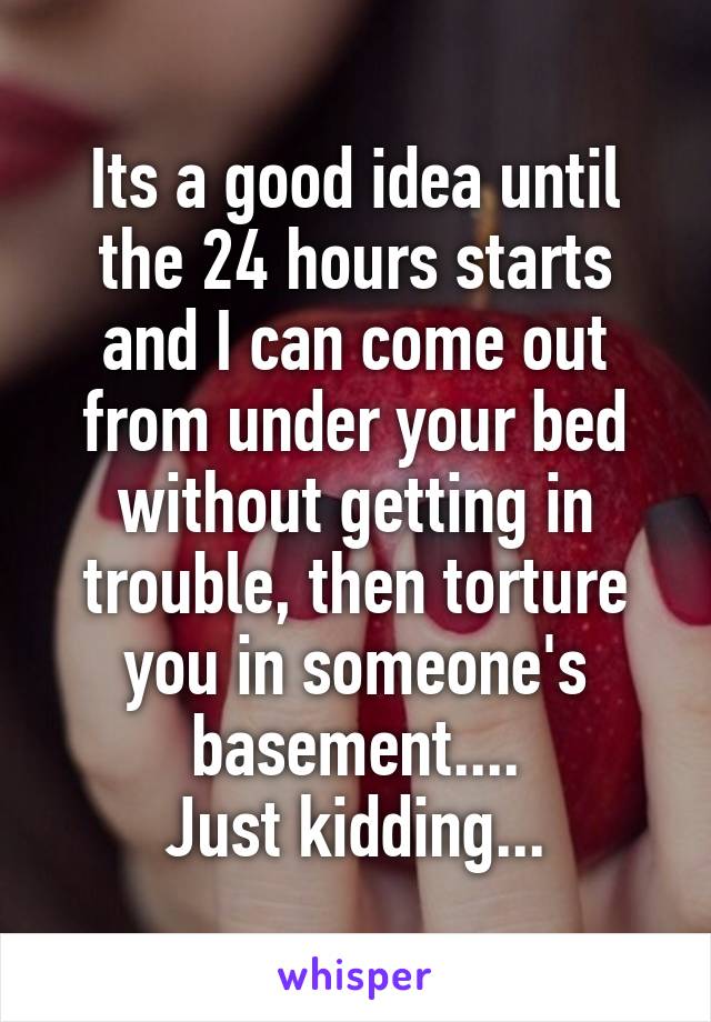 Its a good idea until the 24 hours starts and I can come out from under your bed without getting in trouble, then torture you in someone's basement....
Just kidding...