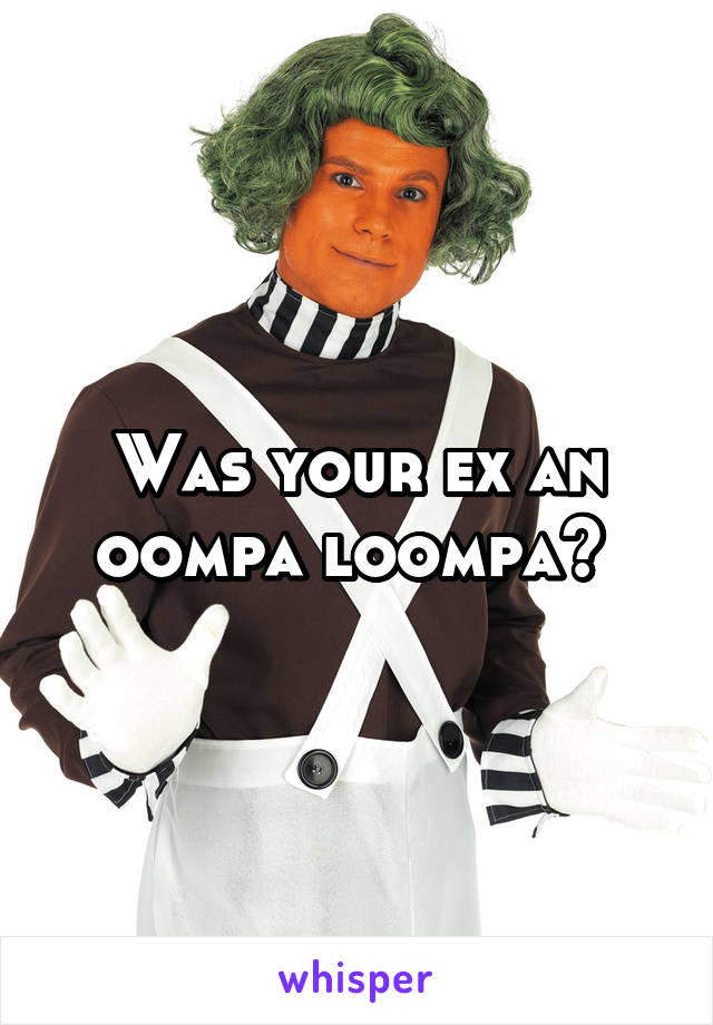 Was your ex an oompa loompa? 