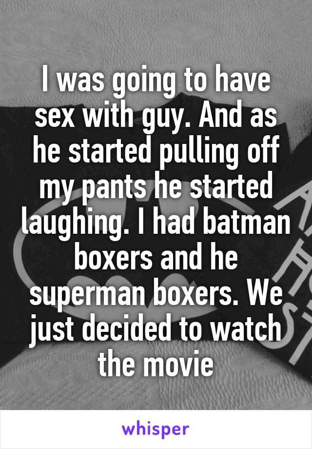 I was going to have sex with guy. And as he started pulling off my pants he started laughing. I had batman boxers and he superman boxers. We just decided to watch the movie