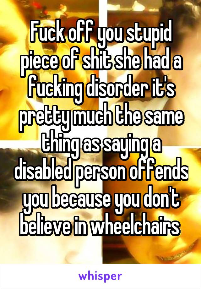 Fuck off you stupid piece of shit she had a fucking disorder it's pretty much the same thing as saying a disabled person offends you because you don't believe in wheelchairs 
