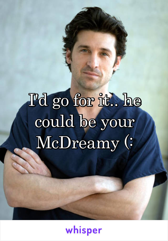 I'd go for it.. he could be your McDreamy (:
