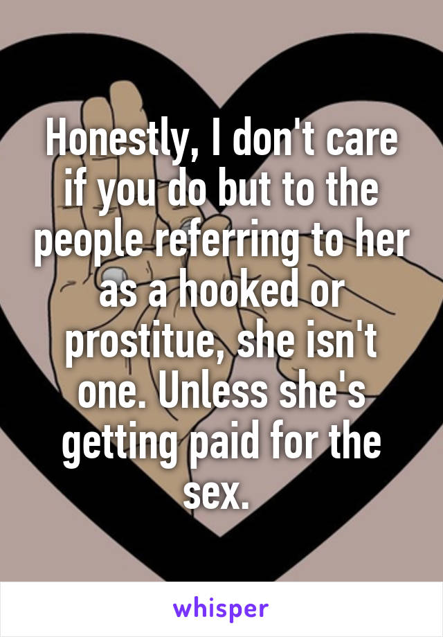 Honestly, I don't care if you do but to the people referring to her as a hooked or prostitue, she isn't one. Unless she's getting paid for the sex. 