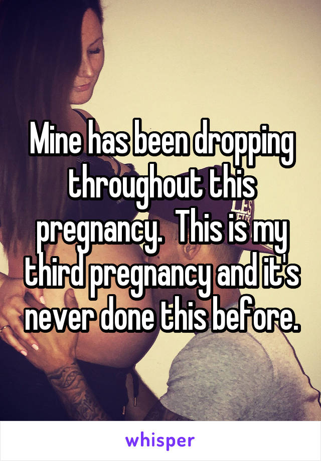 Mine has been dropping throughout this pregnancy.  This is my third pregnancy and it's never done this before.