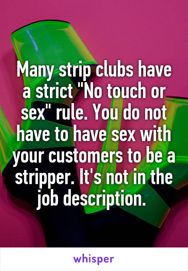 Many strip clubs have a strict "No touch or sex" rule. You do not have to have sex with your customers to be a stripper. It's not in the job description. 