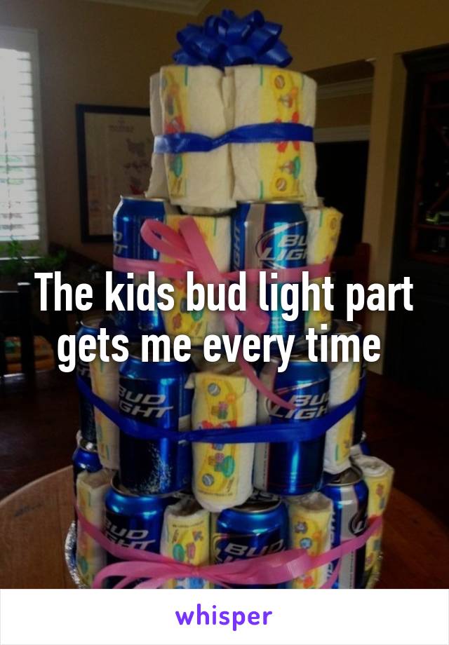 The kids bud light part gets me every time 