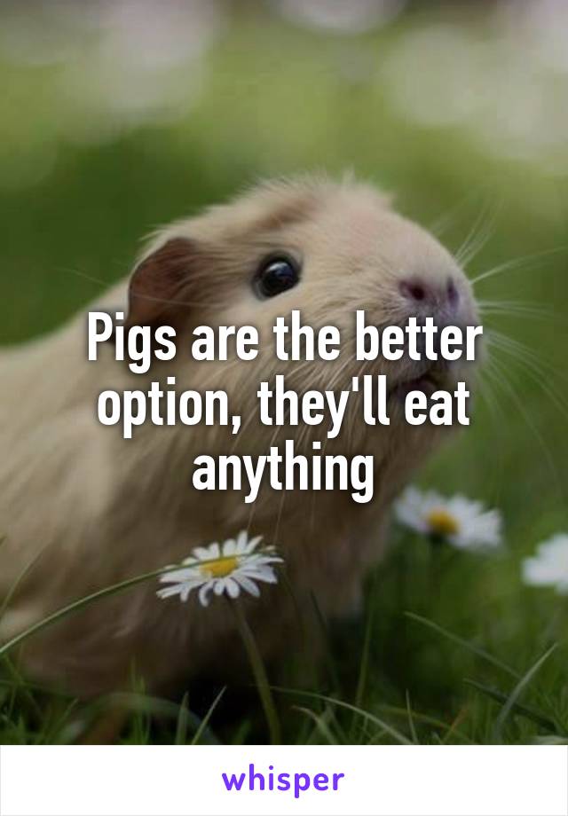 Pigs are the better option, they'll eat anything