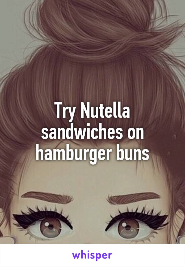 Try Nutella sandwiches on hamburger buns