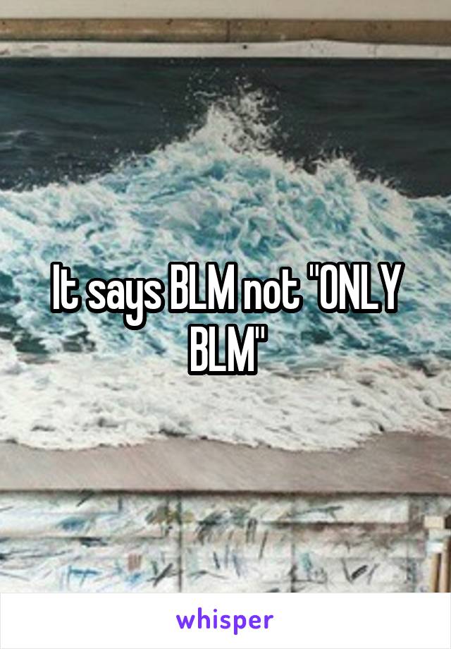 It says BLM not "ONLY BLM"