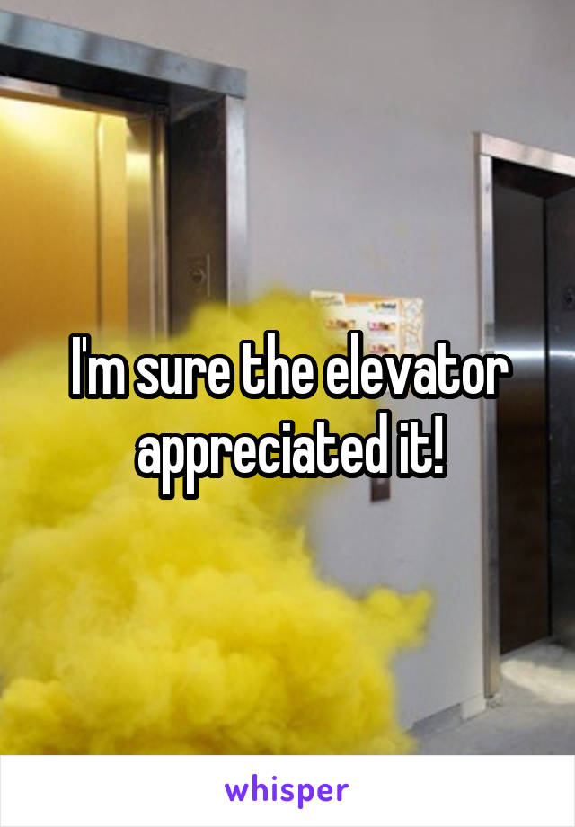 I'm sure the elevator appreciated it!