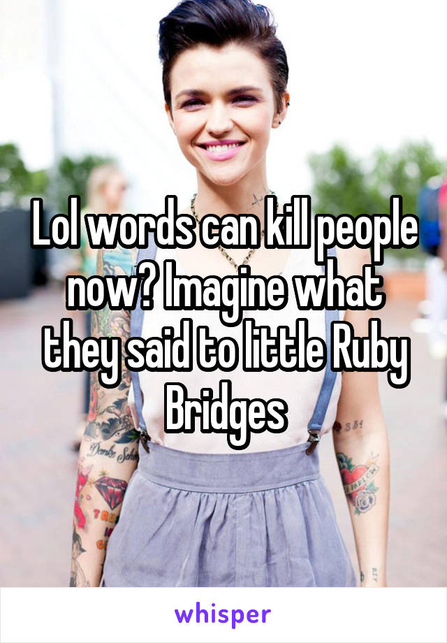 Lol words can kill people now? Imagine what they said to little Ruby Bridges
