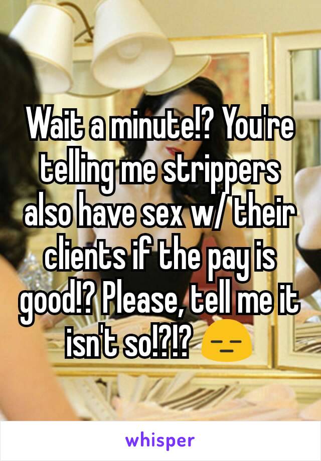 Wait a minute!? You're telling me strippers also have sex w/ their clients if the pay is good!? Please, tell me it isn't so!?!? 😑