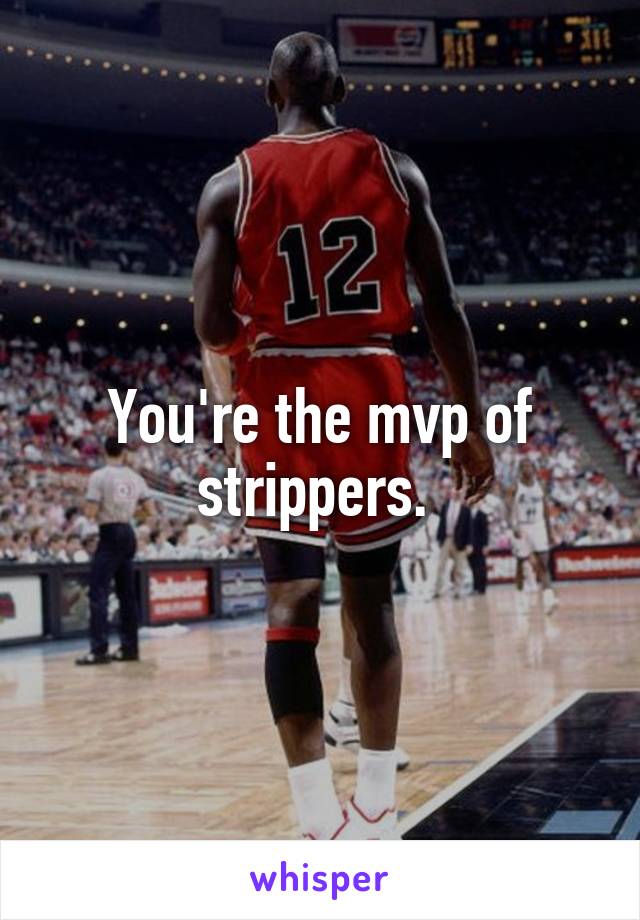 You're the mvp of strippers. 