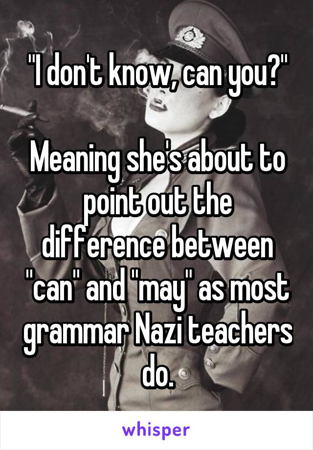 "I don't know, can you?"

Meaning she's about to point out the difference between "can" and "may" as most grammar Nazi teachers do.
