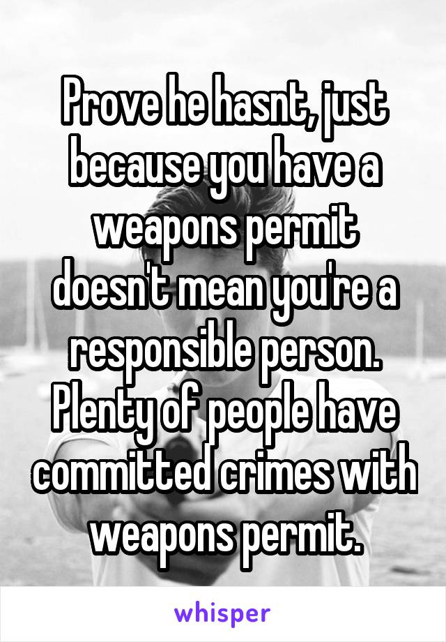 Prove he hasnt, just because you have a weapons permit doesn't mean you're a responsible person. Plenty of people have committed crimes with weapons permit.