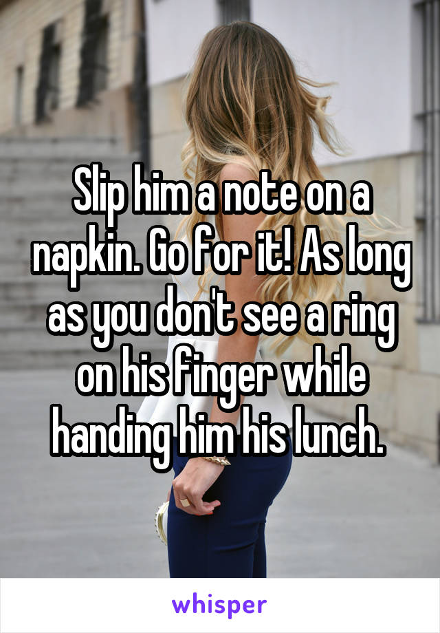 Slip him a note on a napkin. Go for it! As long as you don't see a ring on his finger while handing him his lunch. 