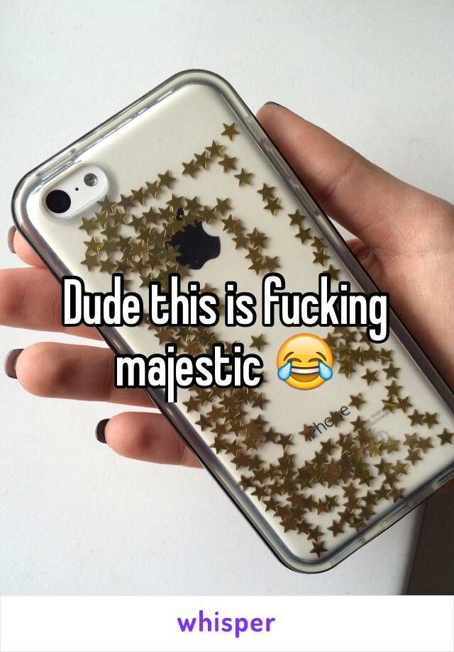 Dude this is fucking majestic 😂
