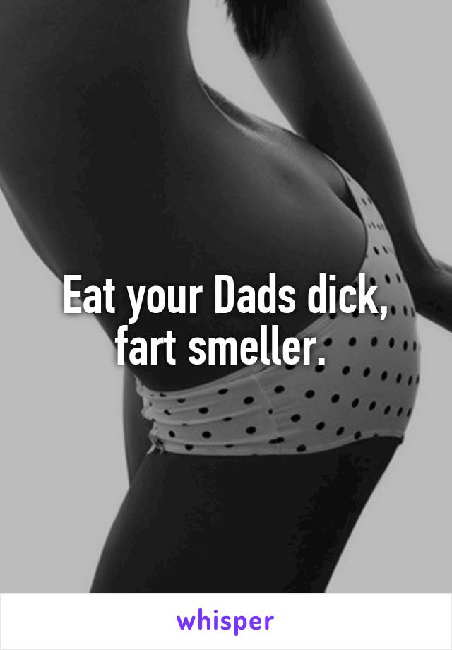 Eat your Dads dick, fart smeller. 