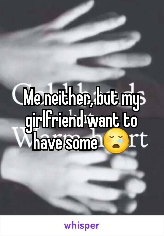Me neither, but my girlfriend want to have some 😪