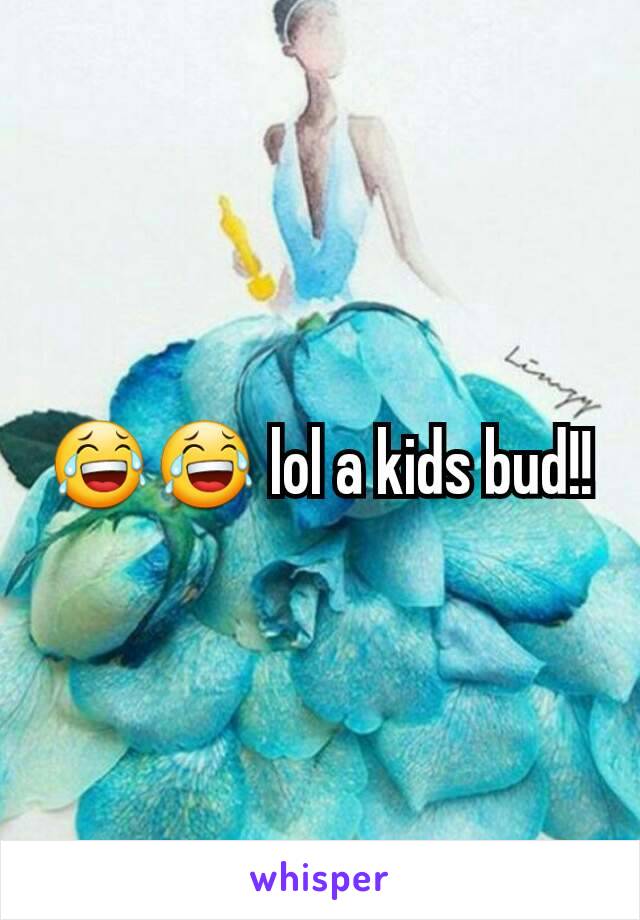 😂😂 lol a kids bud!!
