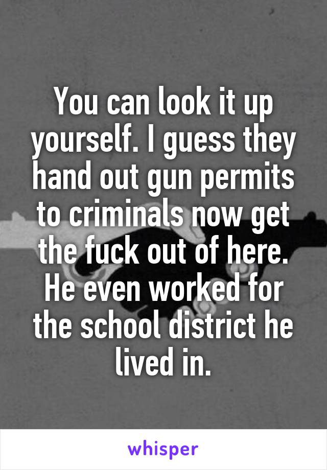 You can look it up yourself. I guess they hand out gun permits to criminals now get the fuck out of here. He even worked for the school district he lived in.