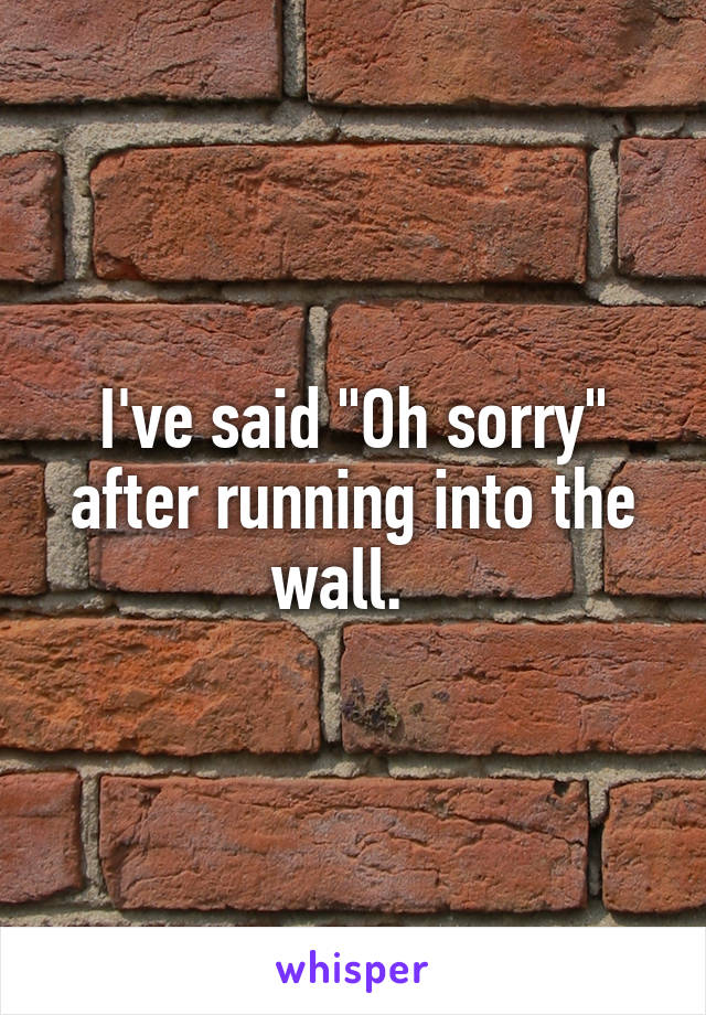 I've said "Oh sorry" after running into the wall.  
